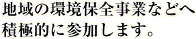 地域の環境保全事業などへ積極的に参加します。